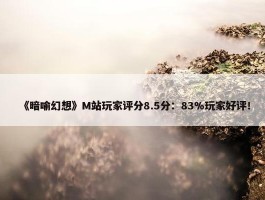 《暗喻幻想》M站玩家评分8.5分：83%玩家好评！