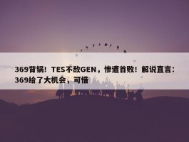 369背锅！TES不敌GEN，惨遭首败！解说直言：369给了大机会，可惜