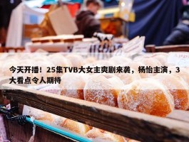 今天开播！25集TVB大女主爽剧来袭，杨怡主演，3大看点令人期待