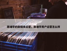 跟谁学的新媒体运营，跟谁学用户运营怎么样