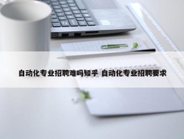 自动化专业招聘难吗知乎 自动化专业招聘要求