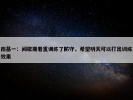 南基一：间歇期着重训练了防守，希望明天可以打出训练效果