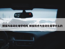 焊接与自动化难学吗吗 焊接技术与自动化是学什么的