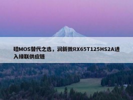 硅MOS替代之选，润新微RX65T125HS2A进入绿联供应链