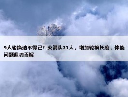 9人轮换迫不得已？火箭队21人，增加轮换长度，体能问题迎刃而解