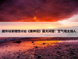 国外玩家理性讨论《黑神话》最大问题：空气墙太恼人