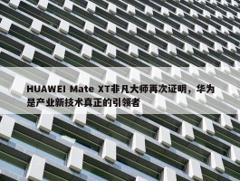 HUAWEI Mate XT非凡大师再次证明，华为是产业新技术真正的引领者