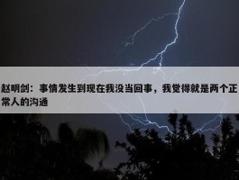 赵明剑：事情发生到现在我没当回事，我觉得就是两个正常人的沟通