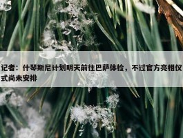 记者：什琴斯尼计划明天前往巴萨体检，不过官方亮相仪式尚未安排