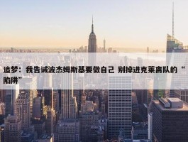 追梦：我告诫波杰姆斯基要做自己 别掉进克莱离队的“陷阱”