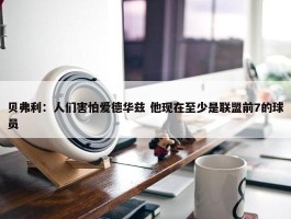 贝弗利：人们害怕爱德华兹 他现在至少是联盟前7的球员