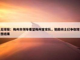 足球报：梅州市领导看望梅州客家队，勉励将士们争取理想结果