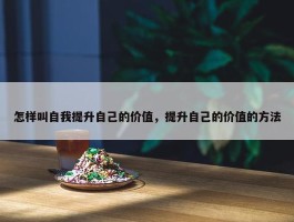 怎样叫自我提升自己的价值，提升自己的价值的方法