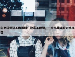 皮克福德谈不敌希腊：比赛不理想，一些小错误被对手抓住