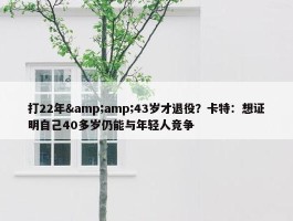 打22年&amp;43岁才退役？卡特：想证明自己40多岁仍能与年轻人竞争