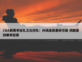 CBA新赛季巡礼之北控队：内线连续重磅引援 闵鹿蕾放眼季后赛