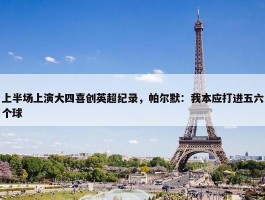 上半场上演大四喜创英超纪录，帕尔默：我本应打进五六个球