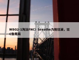 WBG2-1淘汰FNC！breathe力挽狂澜，狂C生死局