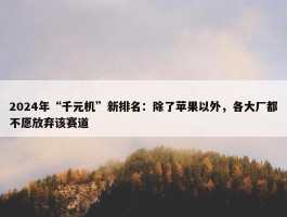 2024年“千元机”新排名：除了苹果以外，各大厂都不愿放弃该赛道