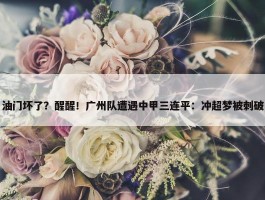 油门坏了？醒醒！广州队遭遇中甲三连平：冲超梦被刺破