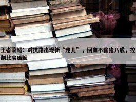 王者荣耀：对抗路出现新“宠儿”，回血不输猪八戒，控制比肩廉颇