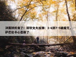 决赛转折来了！郑钦文大反弹：3-6到7-5破魔咒，萨巴伦卡心态崩了