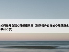 如何提升自我心理健康素质（如何提升自身的心理健康水平800字）