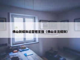 佛山新媒体运营哪家强（佛山主流媒体）