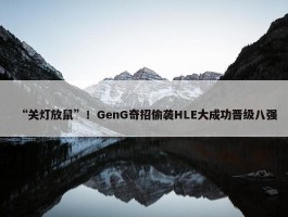 “关灯放鼠”！GenG奇招偷袭HLE大成功晋级八强