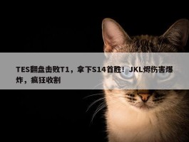 TES翻盘击败T1，拿下S14首胜！JKL烬伤害爆炸，疯狂收割