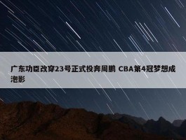 广东功臣改穿23号正式投奔周鹏 CBA第4冠梦想成泡影