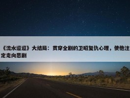 《流水迢迢》大结局：贯穿全剧的卫昭复仇心理，使他注定走向悲剧