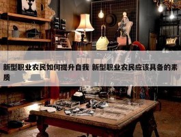 新型职业农民如何提升自我 新型职业农民应该具备的素质