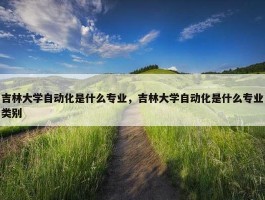 吉林大学自动化是什么专业，吉林大学自动化是什么专业类别