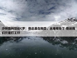 沙特裁判怒批C罗：他总是在抱怨，太难相处了 他说我们只是打工仔