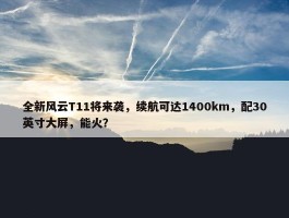 全新风云T11将来袭，续航可达1400km，配30英寸大屏，能火？