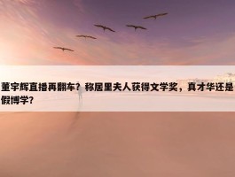 董宇辉直播再翻车？称居里夫人获得文学奖，真才华还是假博学？