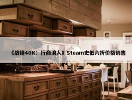 《战锤40K：行商浪人》Steam史低六折价格销售