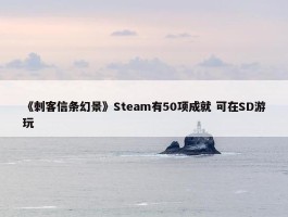 《刺客信条幻景》Steam有50项成就 可在SD游玩