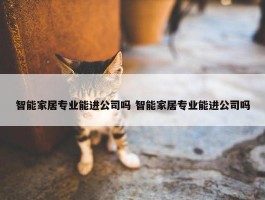 智能家居专业能进公司吗 智能家居专业能进公司吗