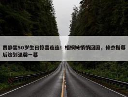 贾静雯50岁生日惊喜连连！梧桐妹悄悄回国，修杰楷幕后策划温馨一幕