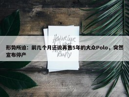 形势所迫：前几个月还说再售5年的大众Polo，突然宣布停产