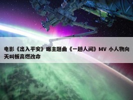 电影《出入平安》曝主题曲《一趟人间》MV 小人物向天叫板高燃改命