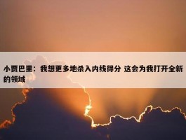 小贾巴里：我想更多地杀入内线得分 这会为我打开全新的领域