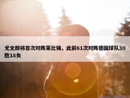 尤文即将首次对阵莱比锡，此前61次对阵德国球队30胜18负