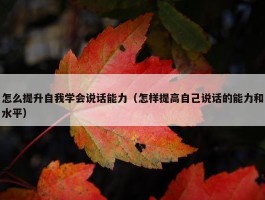 怎么提升自我学会说话能力（怎样提高自己说话的能力和水平）