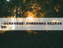 一改往常杀马特造型！巴特勒现身媒体日 发型正常没有恶搞！