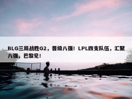 BLG三局战胜G2，晋级八强！LPL四支队伍，汇聚八强，巴黎见！