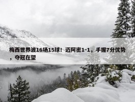 梅西世界波16场15球！迈阿密1-1，手握7分优势，夺冠在望