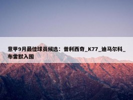 意甲9月最佳球员候选：普利西奇_K77_迪马尔科_布雷默入围